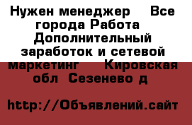 Нужен менеджер  - Все города Работа » Дополнительный заработок и сетевой маркетинг   . Кировская обл.,Сезенево д.